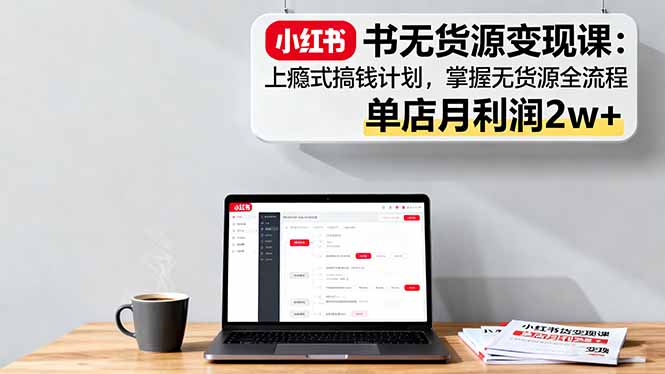 小红书无货源变现课：上瘾式搞钱计划，掌握无货源全流程，单店月利润2w+-微众资源