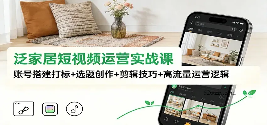 泛家居短视频运营实战课：账号搭建打标+选题创作+剪辑技巧+高流量运营逻辑-微众资源