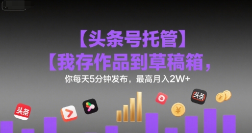 【头条号托管 】我存作品到草稿箱，你每天5分钟发布，最高月入2W+【揭秘】-微众资源