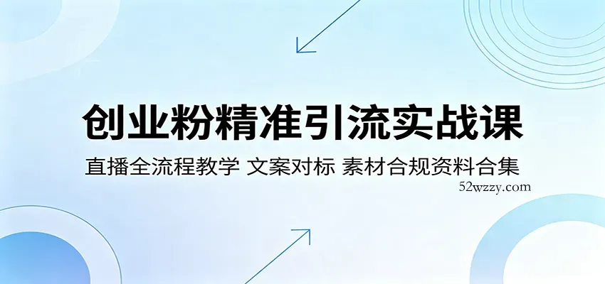 创业粉精准引流实战课：直播全流程教学，文案对标，素材合规资料合集-微众资源