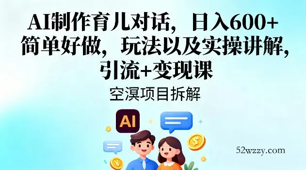 AI制作育儿对话，日入6张+，简单好做，玩法以及实操讲解，引流+变现课-微众资源