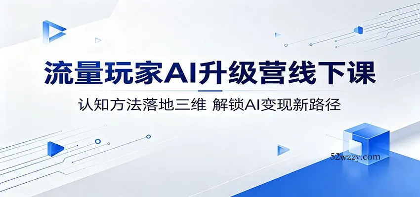 流量玩家AI升级营线下课：认知方法落地三维，解锁AI变现新路径-微众资源