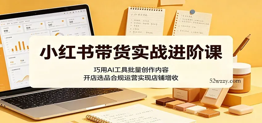 小红书带货实战进阶课：巧用AI工具批量创作内容，开店选品合规运营实现店铺增收-微众资源