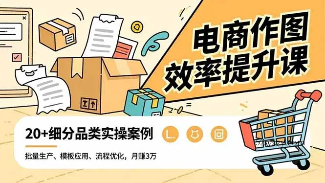 电商作图效率提升课，批量生产、模板应用、流程优化，20+细分品类实操案例，月赚3万-微众资源