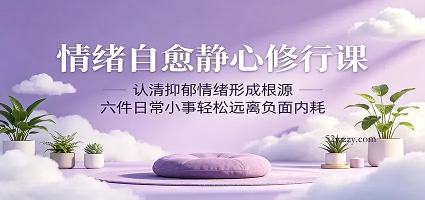 情绪自愈静心修行课：认清抑郁情绪形成根源，六件日常小事轻松远离负面内耗-微众资源