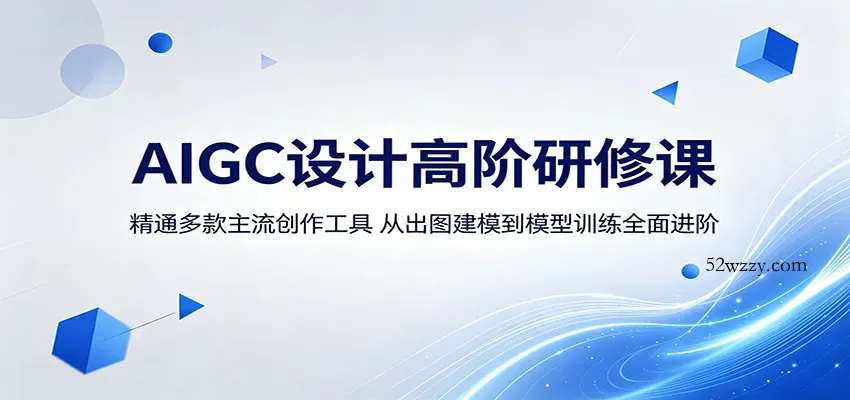 AIGC设计高阶研修课：精通多款主流创作工具，从出图建模到模型训练全面进阶-微众资源