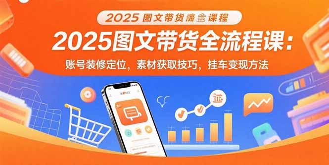 2025图文带货全流程课：账号装修定位，素材获取技巧，挂车变现方法-微众资源