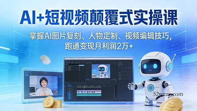 AI+短视频颠覆式实操课：掌握AI图片复刻、人物定制、视频编辑技巧，跑通变现月利润2万+-微众资源