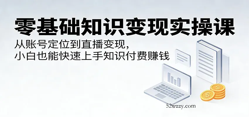 零基础知识变现实操课：从账号定位到直播变现，小白也能快速上手知识付费赚钱-微众资源