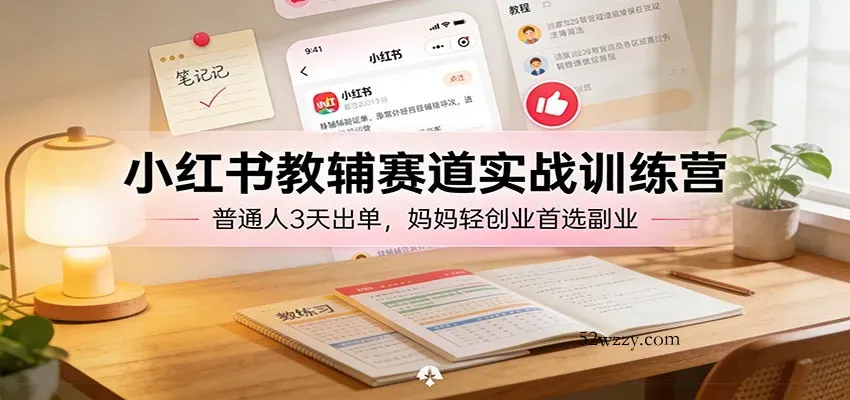 小红书教辅赛道实战训练营：普通人3天出单，妈妈轻创业首选副业-微众资源