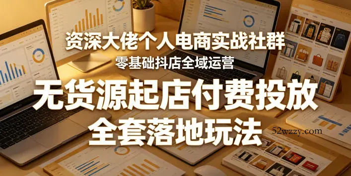 资深大佬个人电商实战社群，零基础抖店全域运营，无货源起店付费投放，全套落地玩法-微众资源