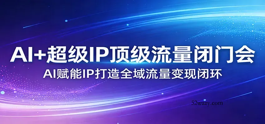AI+超级IP顶级流量闭门会：AI赋能IP打造全域流量变现闭环-微众资源