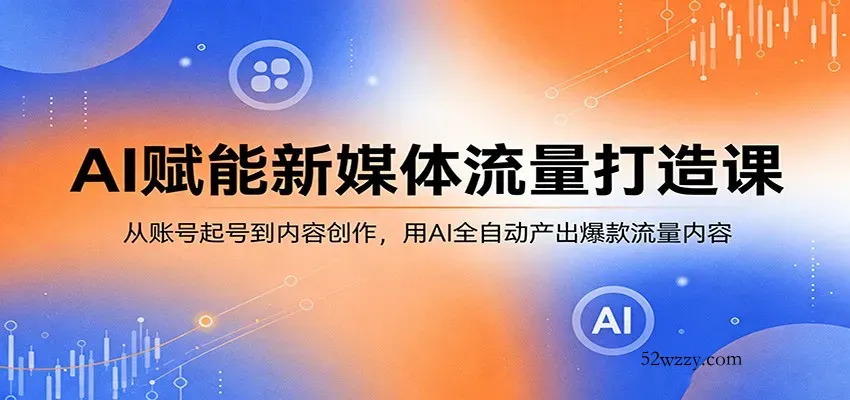 AI赋能新媒体流量打造课：从账号起号到内容创作，用AI全自动产出爆款流量内容-微众资源