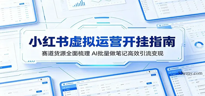 小红书虚拟运营开挂指南：赛道货源全面梳理，AI批量做笔记高效引流变现-微众资源