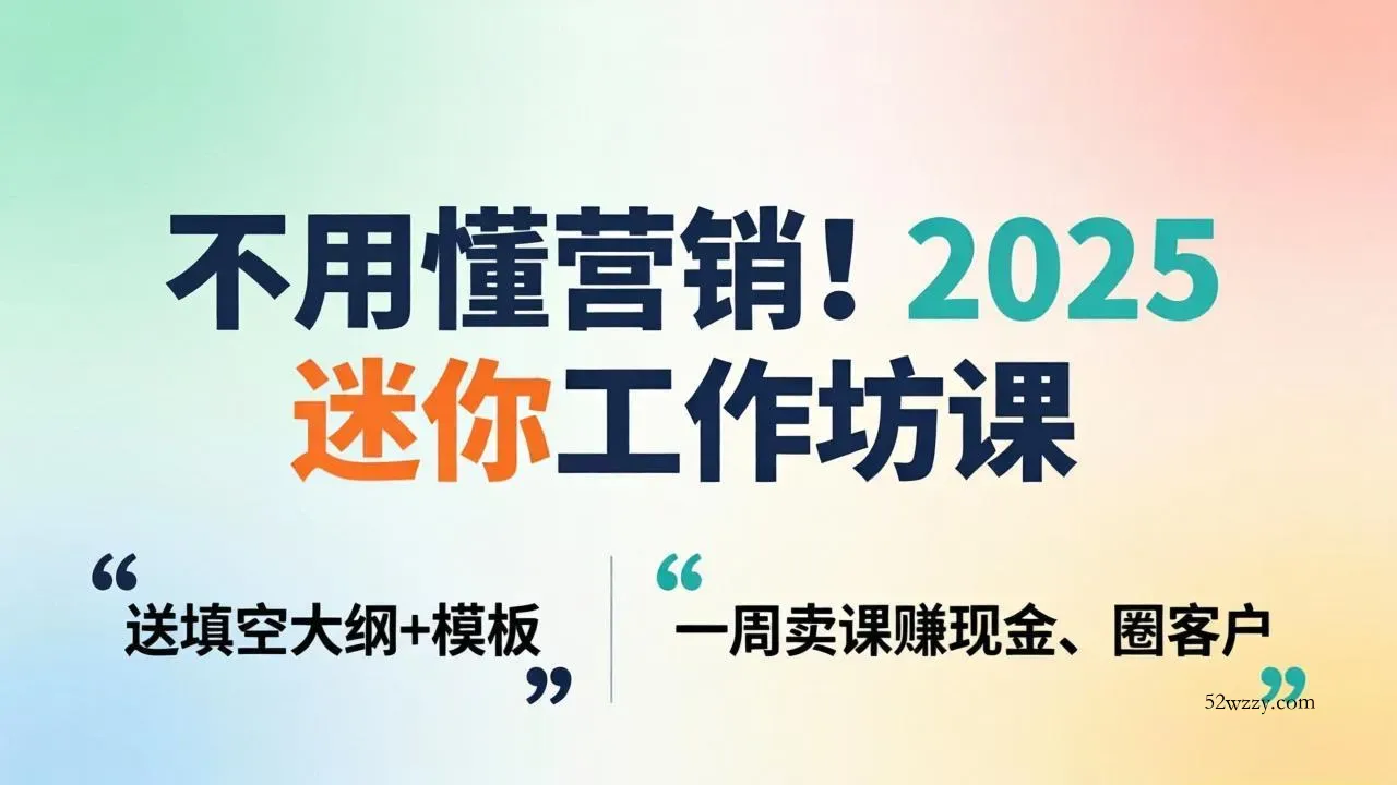 不用懂营销！2025 迷你工作坊课：送填空大纲 + 模板，一周卖课赚现金、圈客户-微众资源
