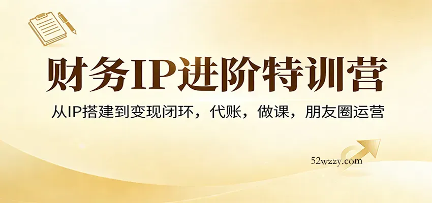 财务IP进阶特训营：从IP搭建到变现闭环，代账，做课，朋友圈运营-微众资源