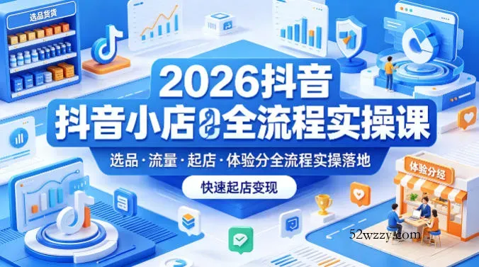 2026抖音小店全流程实操课，覆盖选品、流量、起店、体验分全流程实操落地，快速起店变现-微众资源