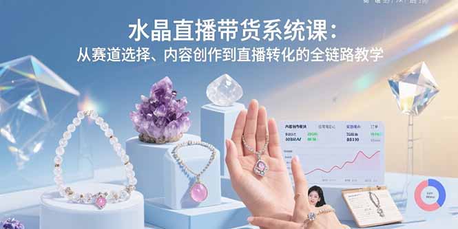 水晶直播带货系统课：从赛道选择、内容创作到直播转化的全链路教学-微众资源