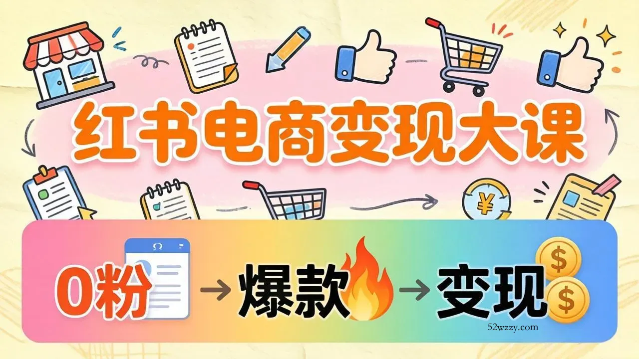 小红书电商变现大课：3个月37万实操拆解，0粉开店到爆款笔记全流程-微众资源