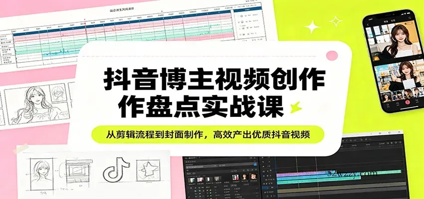 抖音博主视频创作盘点实战课：从剪辑流程到封面制作，高效产出优质抖音视频-微众资源