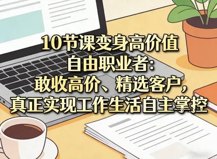 10节课变身高价值自由职业者：敢收高价、精选客户，真正实现工作生活自主掌控-微众资源