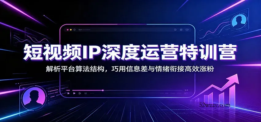 短视频IP深度运营特训营：解析平台算法结构，巧用信息差与情绪衔接高效涨粉-微众资源