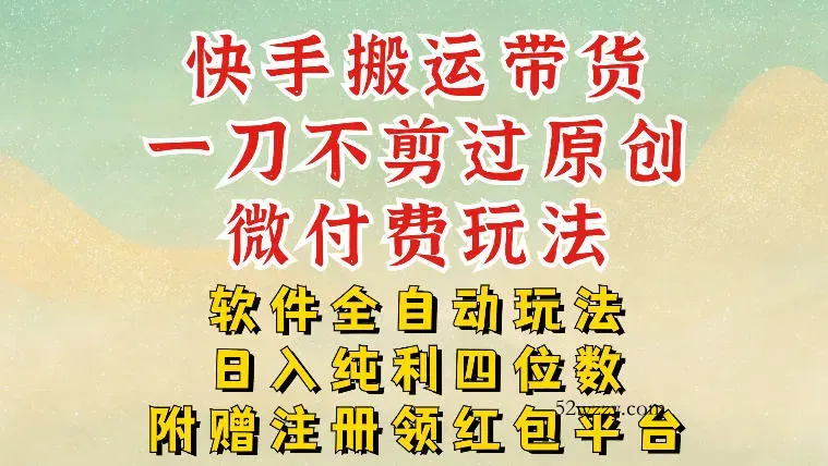 快手搬运带货，一刀不剪过原创，微付费玩法，软件全自动玩法，日入纯利四位数【揭秘】-微众资源