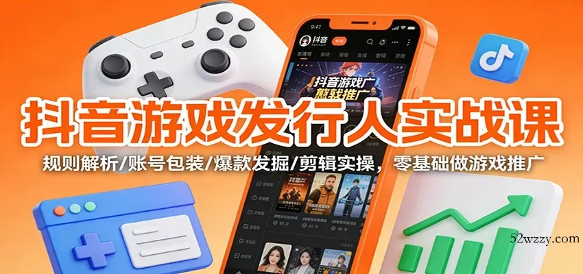 抖音游戏发行人实战课：规则解析/账号包装/爆款发掘 /剪辑实操，零基础做游戏推广-微众资源