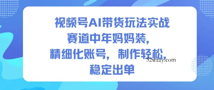 视频号AI带货玩法实战，赛道中年妈妈装，精细化账号，制作轻松，稳定出单-微众资源