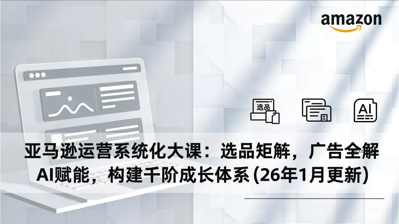 亚马逊运营系统化大课：选品矩阵，广告全解，AI赋能，构建千阶成长体系(26年1月更新-微众资源