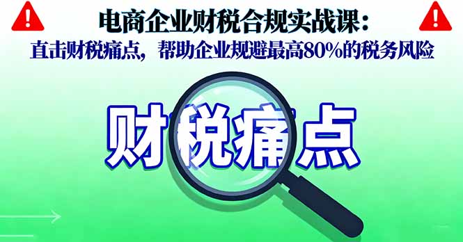 电商企业财税合规实战课，直击财税痛点，帮助企业规避最高80%的税务风险-微众资源