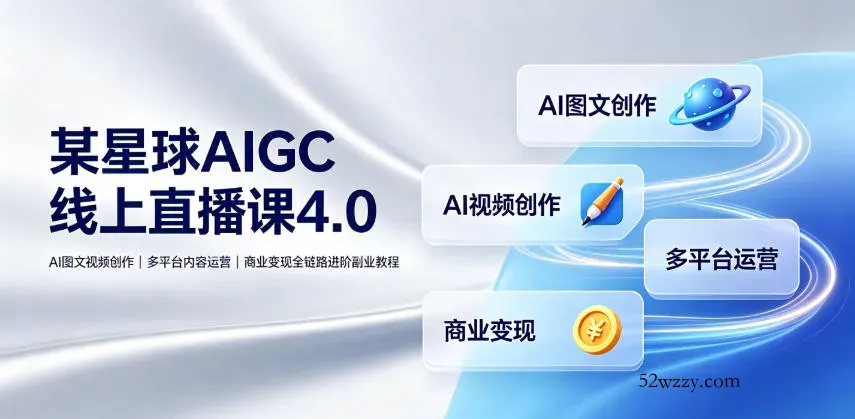 某星球AIGC线上直播课4.0｜AI图文视频创作、多平台内容运营、商业变现全链路进阶副业教程-微众资源