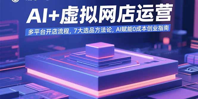 AI+虚拟网店运营：多平台开店流程，7大选品方法论，AI赋能0成本创业指南-微众资源