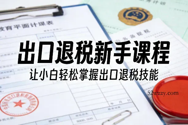 出口退税新手课程，让小白轻松掌握出口退税技能-微众资源