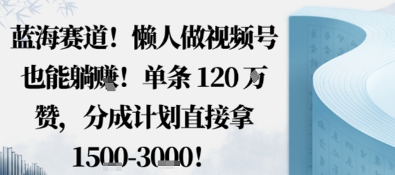 蓝海赛道，懒人做视频号也能躺挣，单条120W赞，分成计划直接拿1.5k，不用拍不用剪-微众资源