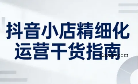 抖音小店精细化运营干货指南新版,助力商家系统提升店铺运营能力(更新26年3月)