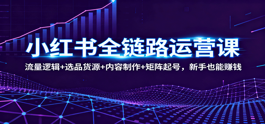 小红书全链路运营课：流量逻辑+选品货源+内容制作+矩阵起号，新手也能赚钱-微众资源