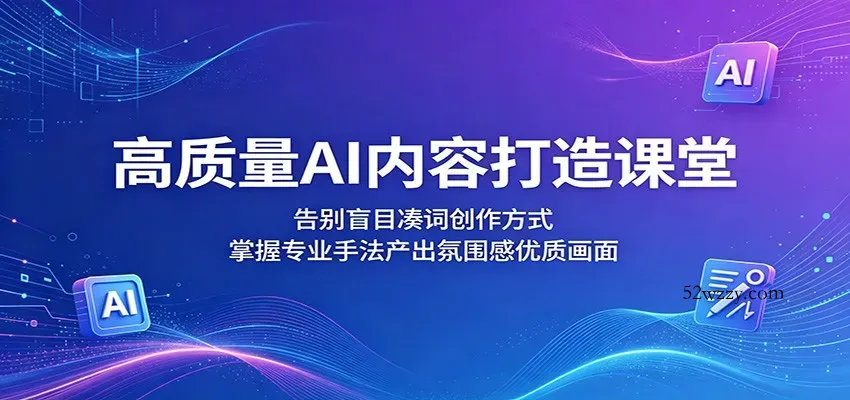 高质量AI内容打造课堂：告别盲目凑词创作方式，掌握专业手法产出氛围感优质画面-微众资源