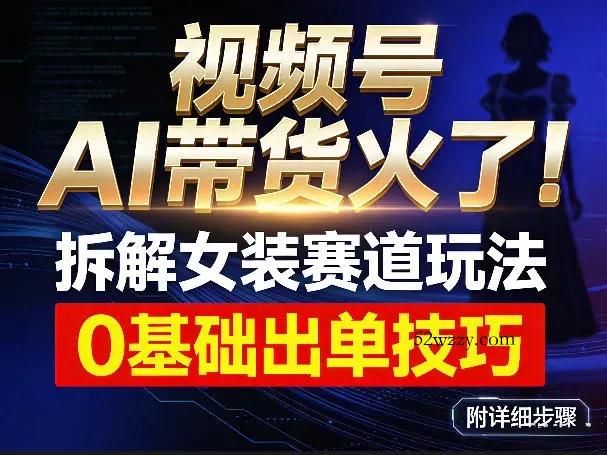 视频号AI带货火了！拆解女装赛道玩法，0基础也能稳定出单，附详细步骤-微众资源