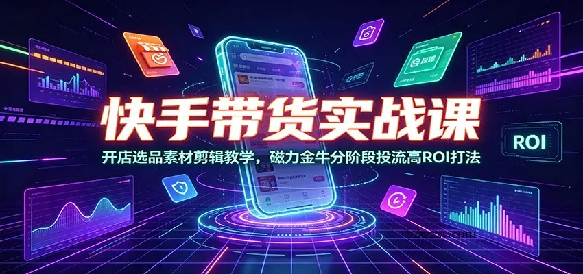 快手带货实战课：开店选品素材剪辑教学，磁力金牛分阶段投流高ROI打法-微众资源