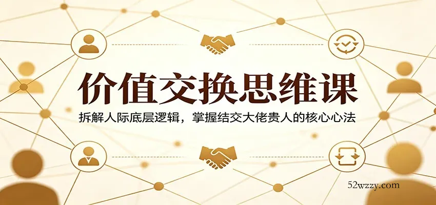 价值交换思维课：拆解人际底层逻辑，掌握结交大佬贵人的核心心法-微众资源