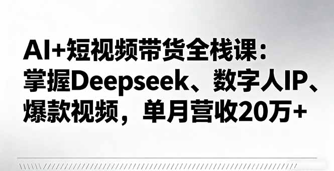 AI+短视频带货全栈课：掌握Deepseek、数字人IP、爆款视频，单月营收20万+-微众资源