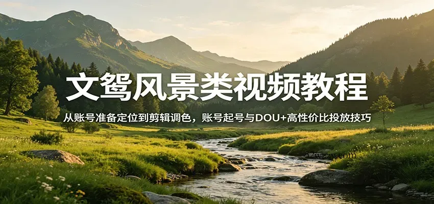 文鸳风景类视频教程：从账号准备定位到剪辑调色，账号起号与DOU+高性价比投放技巧-微众资源