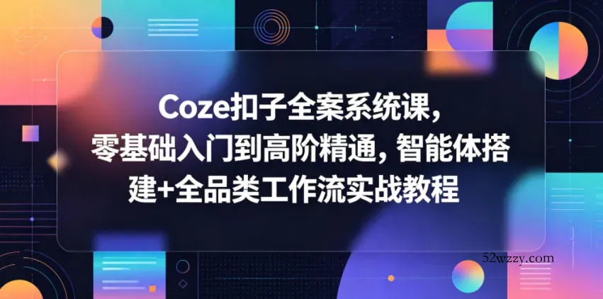 Coze扣子全案系统课,零基础入门到高阶精通,智能体搭建+全品类工作流实战教程