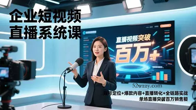 企业短视频直播系统课，账号定位+爆款内容+直播转化+全链路实战，单场直播突破百万销售额-微众资源