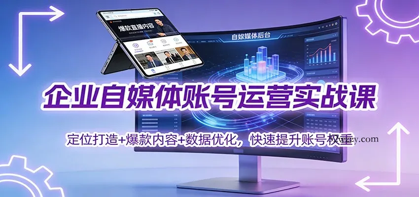 企业自媒体账号运营实战课：定位打造+ 爆款内容+数据优化，快速提升账号权重-微众资源