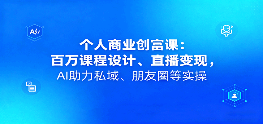 个人商业创富课：百万课程设计、直播变现，AI助力私域、朋友圈等实操-微众资源