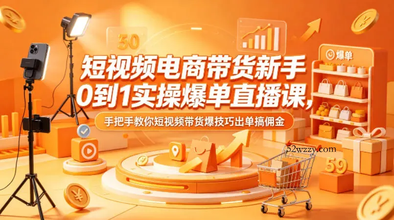 短视频电商带货新手0到1实操爆单直播课，手把手教你短视频带货爆技巧出单搞佣金-微众资源