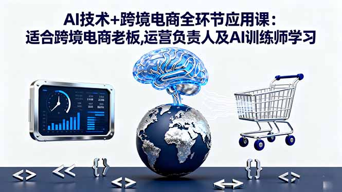 AI技术+跨境电商全环节应用课:适合跨境电商老板,运营负责人及AI训练师学习-微众资源