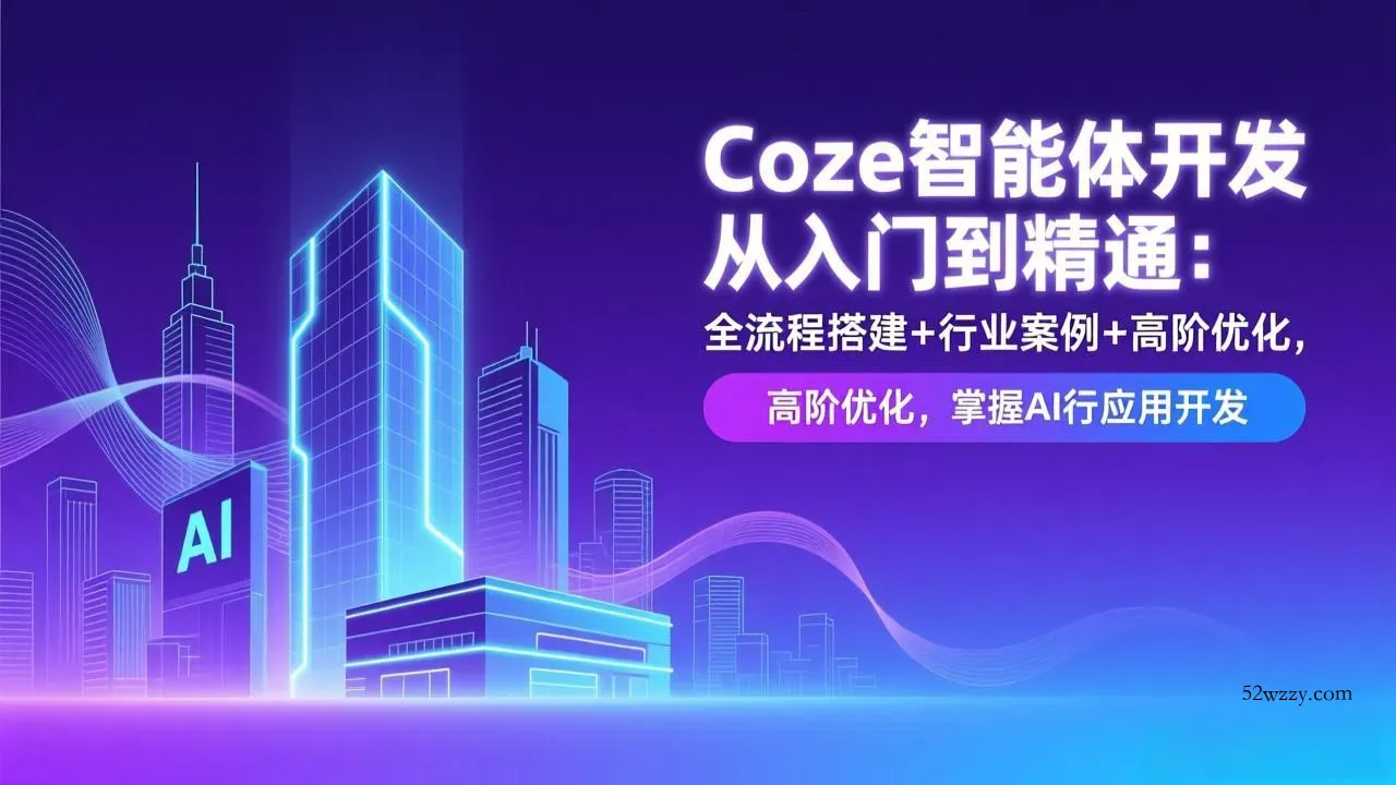 Coze智能体开发从入门到精通：全流程搭建+行业案例+高阶优化，掌握AI应用开发-微众资源